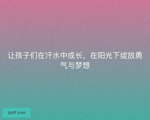让孩子们在汗水中成长，在阳光下绽放勇气与梦想