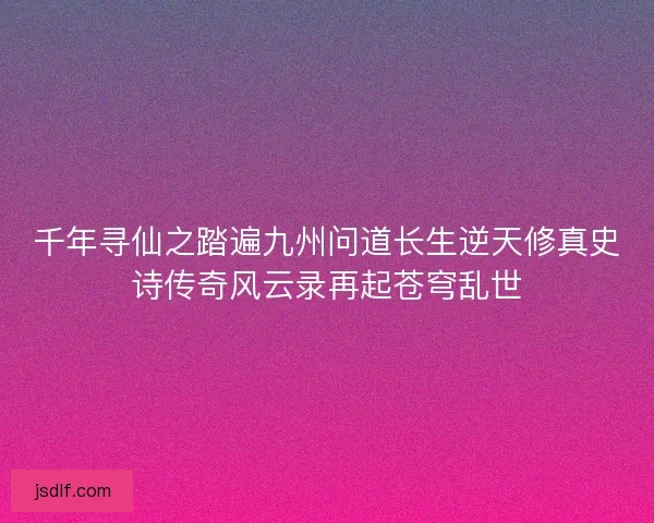 千年寻仙之踏遍九州问道长生逆天修真史诗传奇风云录再起苍穹乱世