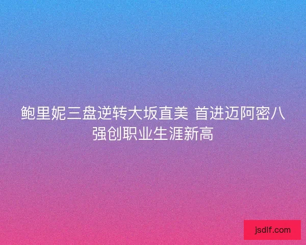 鲍里妮三盘逆转大坂直美 首进迈阿密八强创职业生涯新高