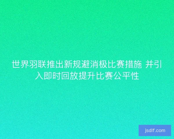 世界羽联推出新规避消极比赛措施 并引入即时回放提升比赛公平性